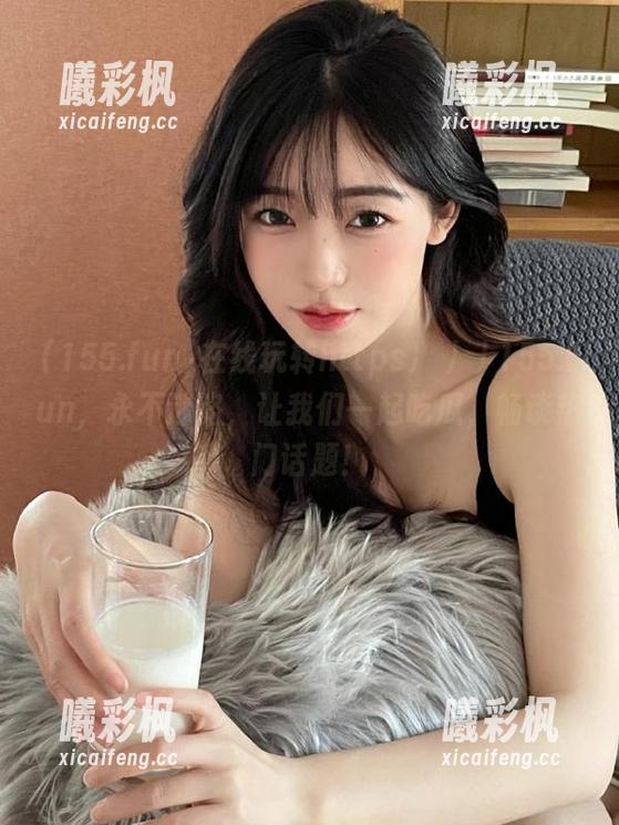 在线玩转https冫丿丿155.fun，永不迷路，让我们一起吃瓜，畅谈热门话题！