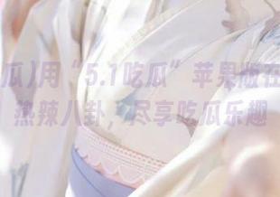 用“5.1吃瓜”苹果版在线捕捉热辣八卦，尽享吃瓜乐趣