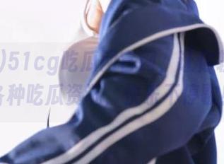 51cg吃瓜网官网，让你轻松获取各种吃瓜资讯，快乐不停歇！
