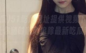 51吃瓜网址提供视频下载服务，让你随时随地追踪最新吃瓜新闻