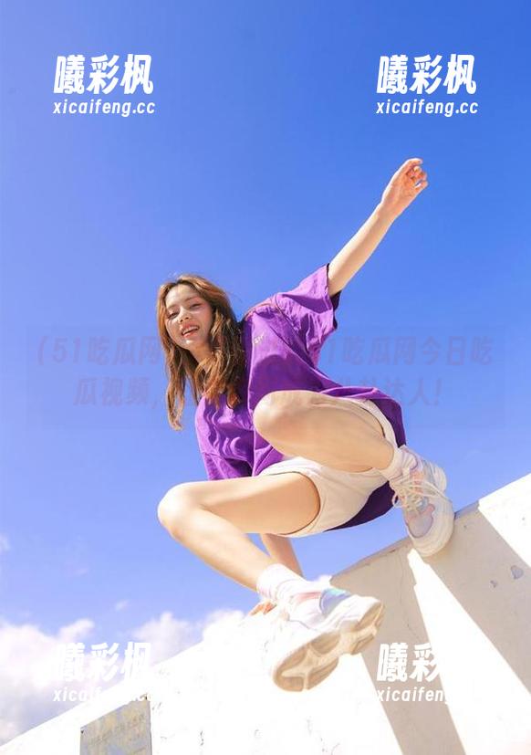 51吃瓜网 不可错过的51吃瓜网今日吃瓜视频,让你瞬间成为八卦达人!