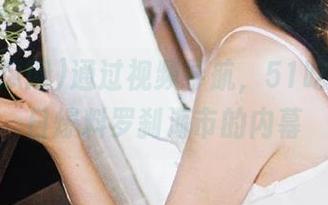 通过视频导航，51吃瓜网今日爆料罗刹海市的内幕