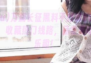 万篇长征黑料不打烊668su平台推荐：收藏热门线路，品尝美味与吃瓜乐趣！