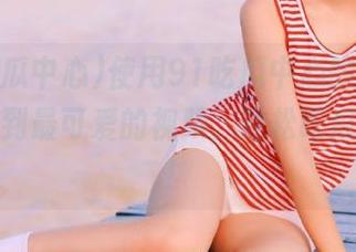 使用91吃瓜中心的导航，快速找到最可爱的视频，轻松吃瓜乐无穷！