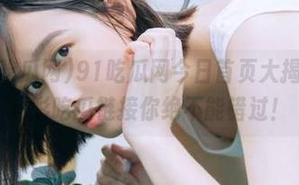 91吃瓜网今日首页大揭秘，精彩吃瓜链接你绝不能错过！