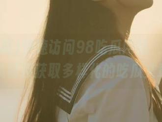 快速访问98吃瓜网站，使用导航链接获取多样化的吃瓜文章