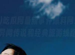 吃瓜网最新事件爆料网址，了解异闻传说和经典旅游线路