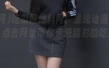 吃瓜网爆料网：发现动漫游戏新鲜事，点击网址带你走进精彩的吃瓜世界！
