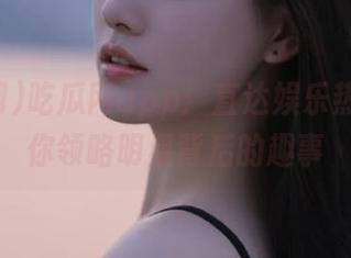 吃瓜网app：直达娱乐热点，带你领略明星背后的趣事