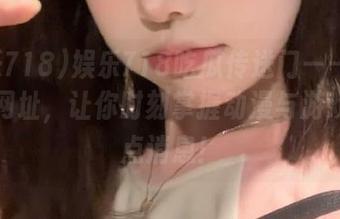 娱乐718吃瓜传送门——你的永久网址，让你时刻掌握动漫与游戏的热点消息！
