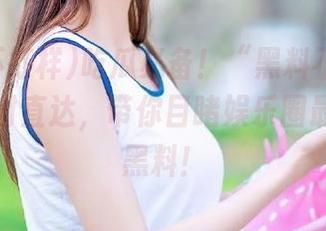 吃瓜必备！“黑料不打样”更新实时直达，带你目睹娱乐圈最震撼的黑料！