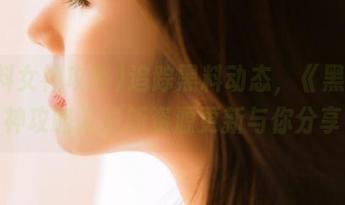追踪黑料动态，《黑料女神攻略》最新资源更新与你分享