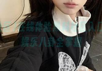 在线体验黑料社区入口，最新娱乐八卦全掌握