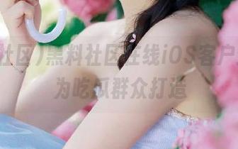 黑料社区在线iOS客户端，专为吃瓜群众打造